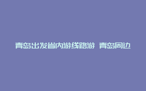 青岛出发省内游线路游 青岛周边