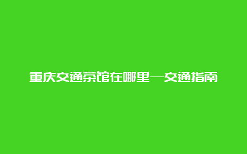 重庆交通茶馆在哪里—交通指南