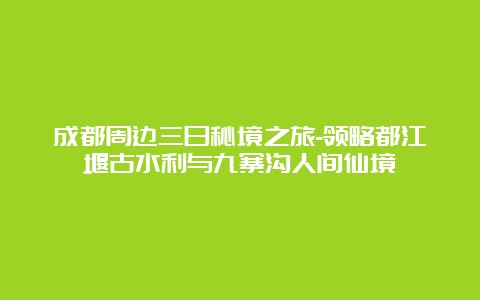 成都周边三日秘境之旅-领略都江堰古水利与九寨沟人间仙境