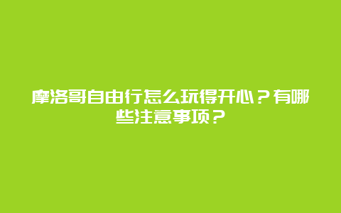 摩洛哥自由行怎么玩得开心？有哪些注意事项？