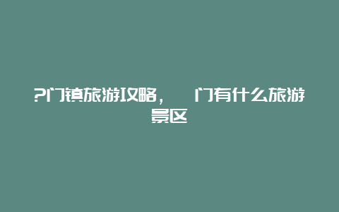 ?门镇旅游攻略，冮门有什么旅游景区