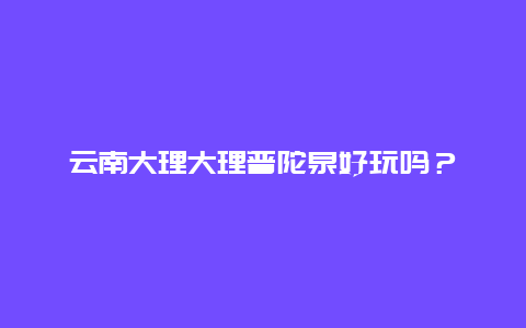 云南大理大理普陀泉好玩吗？