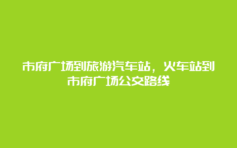 市府广场到旅游汽车站，火车站到市府广场公交路线