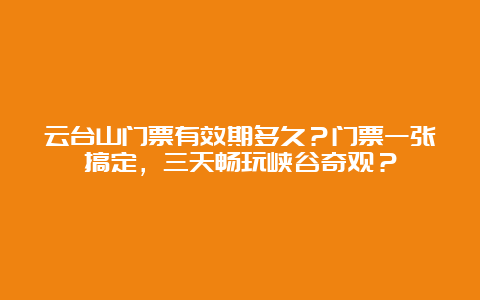 云台山门票有效期多久？门票一张搞定，三天畅玩峡谷奇观？