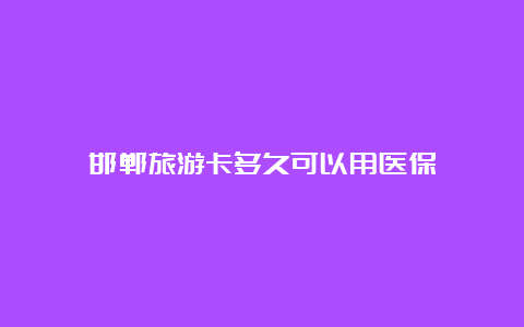 邯郸旅游卡多久可以用医保