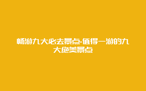 畅游九大必去景点-值得一游的九大绝美景点