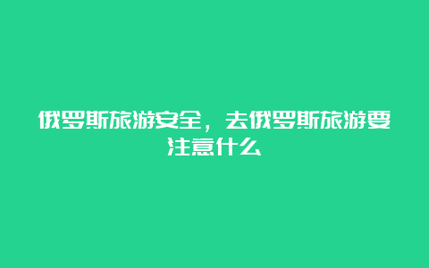 俄罗斯旅游安全，去俄罗斯旅游要注意什么