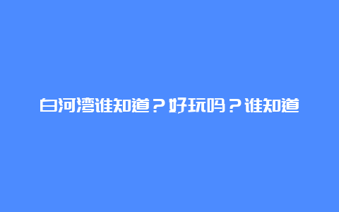 白河湾谁知道？好玩吗？谁知道