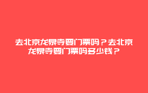 去北京龙泉寺要门票吗？去北京龙泉寺要门票吗多少钱？