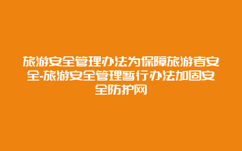 旅游安全管理办法为保障旅游者安全-旅游安全管理暂行办法加固安全防护网