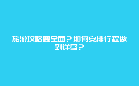 旅游攻略要全面？如何安排行程做到详尽？