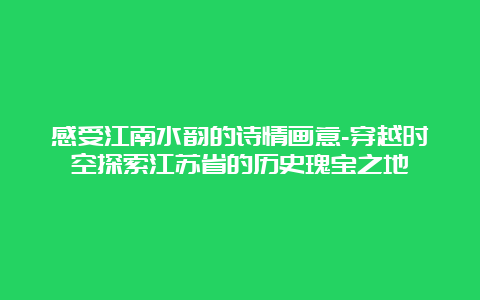 感受江南水韵的诗情画意-穿越时空探索江苏省的历史瑰宝之地