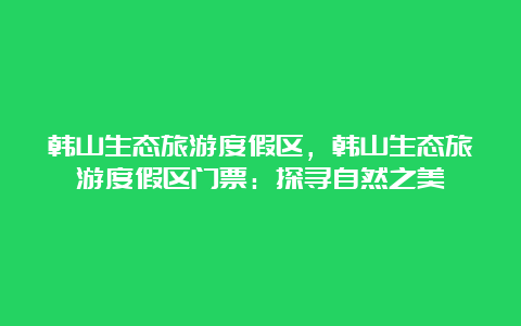 韩山生态旅游度假区，韩山生态旅游度假区门票：探寻自然之美