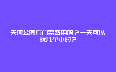 天河公园有门票费用吗？一天可以玩几个小时？