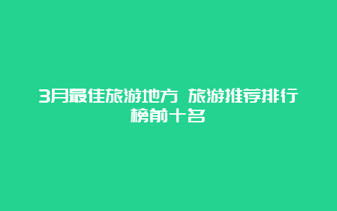 3月最佳旅游地方 旅游推荐排行榜前十名