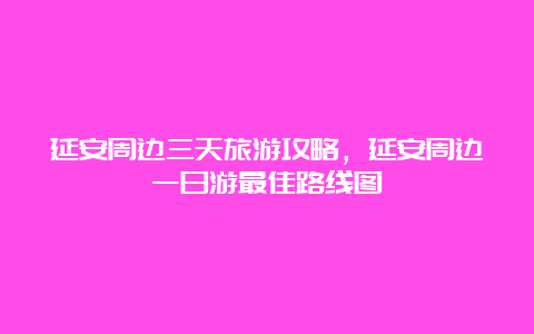 延安周边三天旅游攻略，延安周边一日游最佳路线图