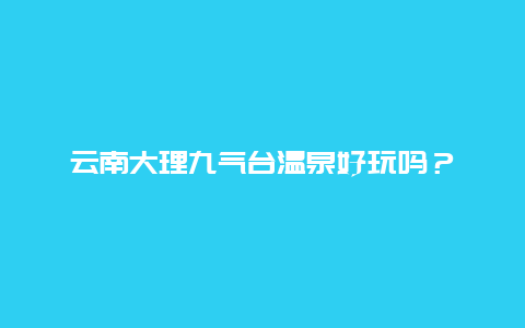 云南大理九气台温泉好玩吗？