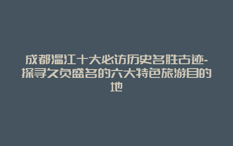 成都温江十大必访历史名胜古迹-探寻久负盛名的六大特色旅游目的地