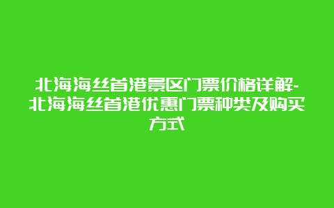 北海海丝首港景区门票价格详解-北海海丝首港优惠门票种类及购买方式