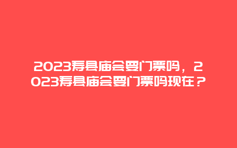 2024寿县庙会要门票吗，2024寿县庙会要门票吗现在？