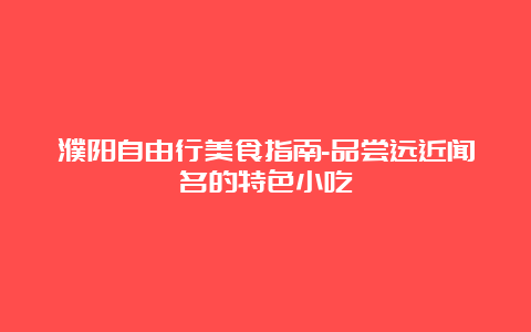 濮阳自由行美食指南-品尝远近闻名的特色小吃