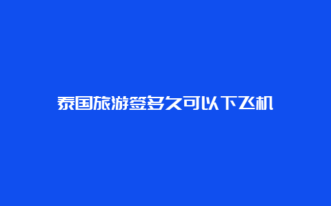 泰国旅游签多久可以下飞机