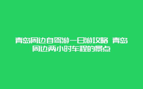 青岛周边自驾游一日游攻略 青岛周边两小时车程的景点