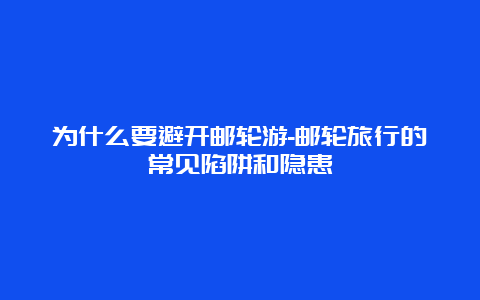 为什么要避开邮轮游-邮轮旅行的常见陷阱和隐患