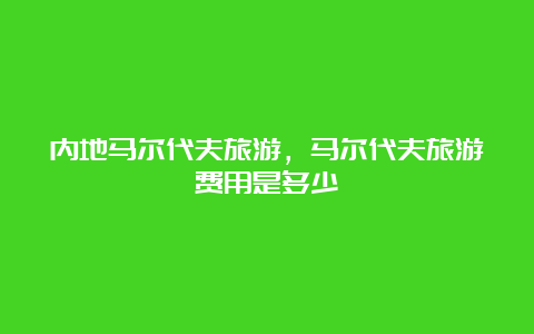 内地马尔代夫旅游，马尔代夫旅游费用是多少