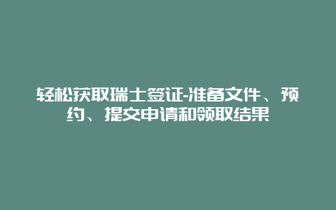 轻松获取瑞士签证-准备文件、预约、提交申请和领取结果