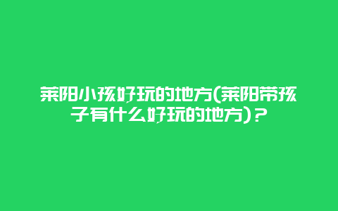 莱阳小孩好玩的地方(莱阳带孩子有什么好玩的地方)？