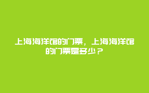 上海海洋馆的门票，上海海洋馆的门票是多少？