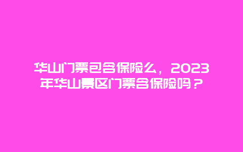 华山门票包含保险么，2024年华山景区门票含保险吗？