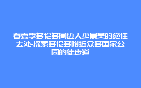 春夏季多伦多周边人少景美的绝佳去处-探索多伦多附近众多国家公园的徒步道