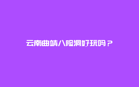 云南曲靖八险洞好玩吗？