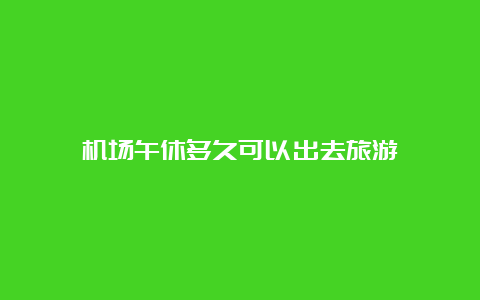 机场午休多久可以出去旅游