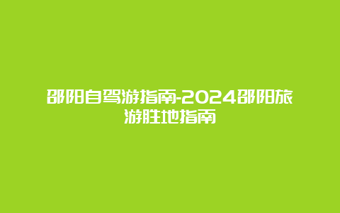 邵阳自驾游指南-2024邵阳旅游胜地指南