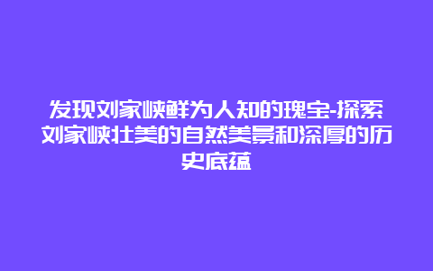 发现刘家峡鲜为人知的瑰宝-探索刘家峡壮美的自然美景和深厚的历史底蕴