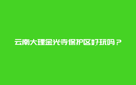 云南大理金光寺保护区好玩吗？