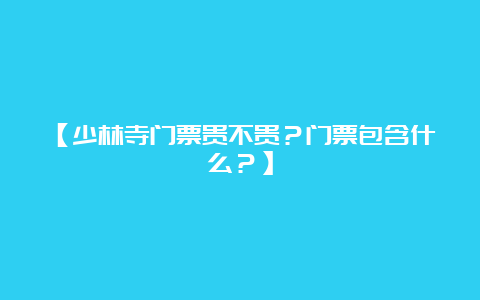 【少林寺门票贵不贵？门票包含什么？】