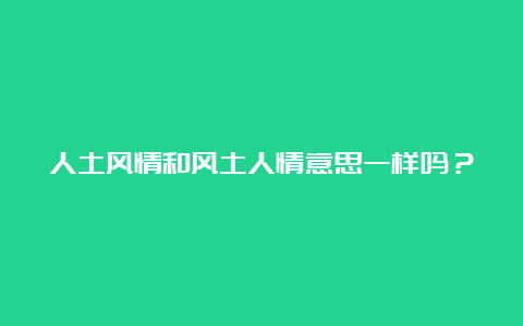 人土风情和风土人情意思一样吗？