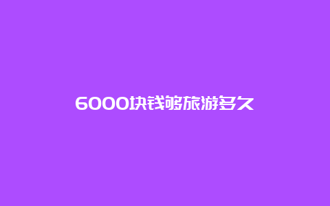 6000块钱够旅游多久