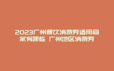 2024广州餐饮消费券适用商家有哪些 广州地区消费券