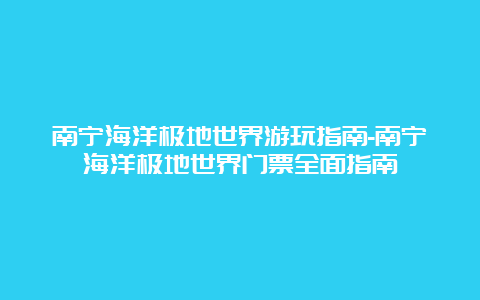 南宁海洋极地世界游玩指南-南宁海洋极地世界门票全面指南