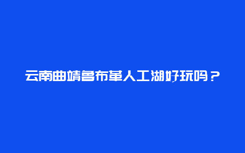 云南曲靖鲁布革人工湖好玩吗？