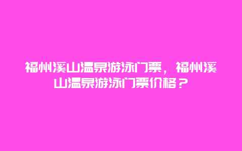 福州溪山温泉游泳门票，福州溪山温泉游泳门票价格？