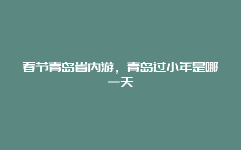 春节青岛省内游，青岛过小年是哪一天