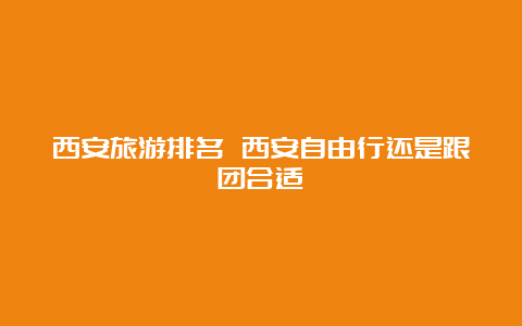 西安旅游排名 西安自由行还是跟团合适