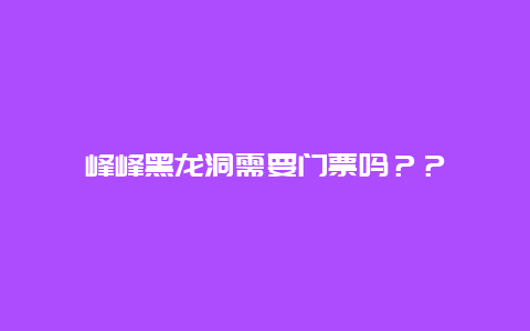 峰峰黑龙洞需要门票吗？？