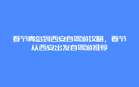 春节青岛到西安自驾游攻略，春节从西安出发自驾游推荐